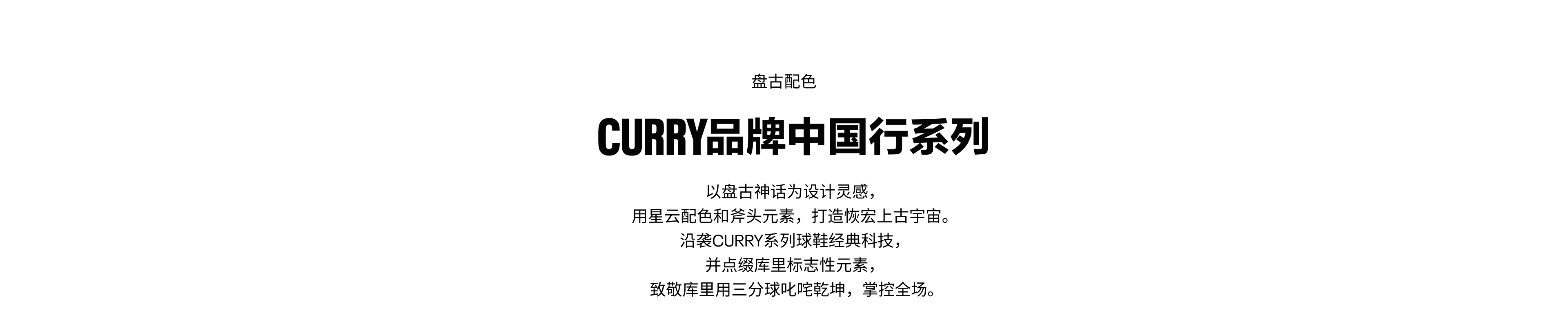 CURRY品牌中国行系列，以盘古神话为设计灵感，用星云配色和斧头元素，打造恢宏上古宇宙。沿袭CURRY系列球鞋经典科技，并点缀库里标志性元素，致敬库里用三分球叱咤乾坤，掌控全场。